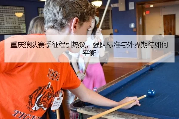 重庆狼队赛季征程引热议，强队标准与外界期待如何平衡