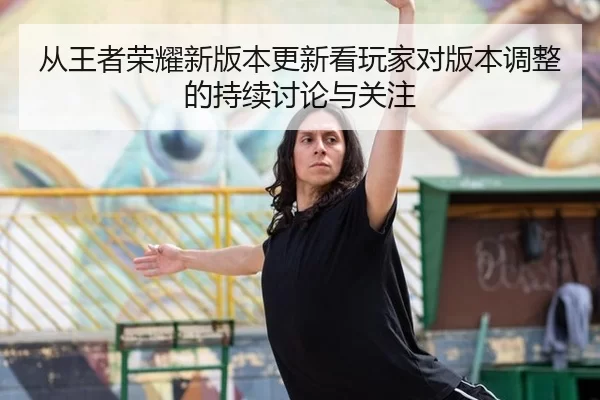 从王者荣耀新版本更新看玩家对版本调整的持续讨论与关注